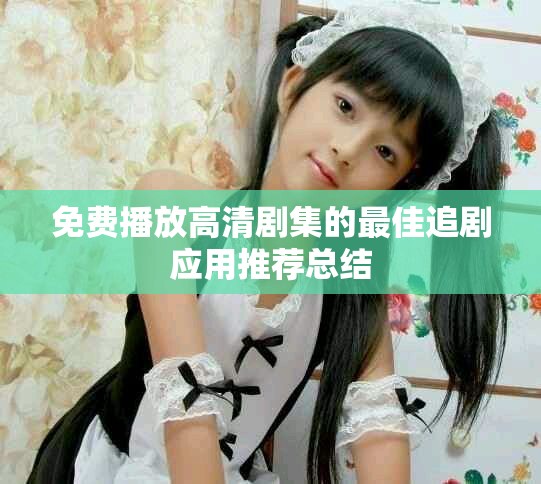 免费播放高清剧集的最佳追剧应用推荐总结