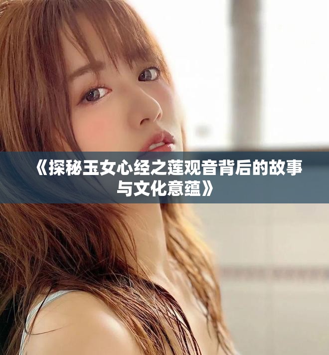 《探秘玉女心经之莲观音背后的故事与文化意蕴》