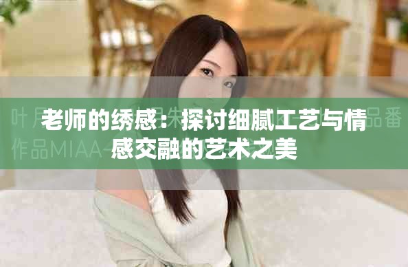老师的绣感：探讨细腻工艺与情感交融的艺术之美