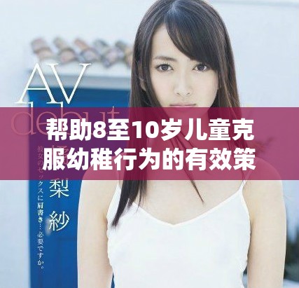 帮助8至10岁儿童克服幼稚行为的有效策略探讨
