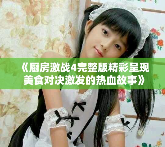 《厨房激战4完整版精彩呈现 美食对决激发的热血故事》