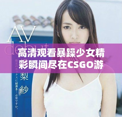 高清观看暴躁少女精彩瞬间尽在CSGO游戏中