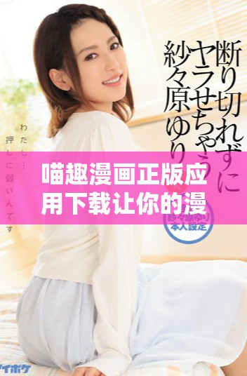 喵趣漫画正版应用下载让你的漫画世界更加精彩无限