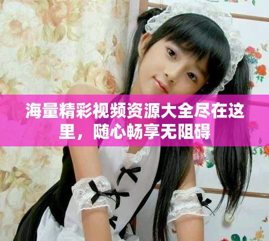 海量精彩视频资源大全尽在这里，随心畅享无阻碍