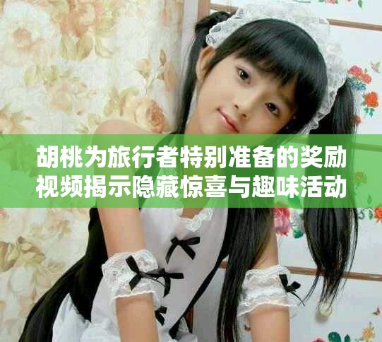 胡桃为旅行者特别准备的奖励视频揭示隐藏惊喜与趣味活动