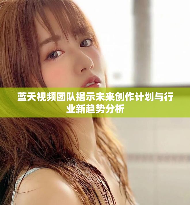蓝天视频团队揭示未来创作计划与行业新趋势分析