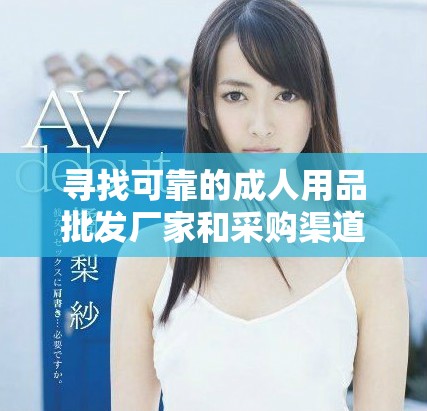 寻找可靠的成人用品批发厂家和采购渠道攻略