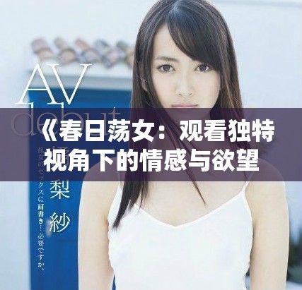 《春日荡女：观看独特视角下的情感与欲望交织故事》