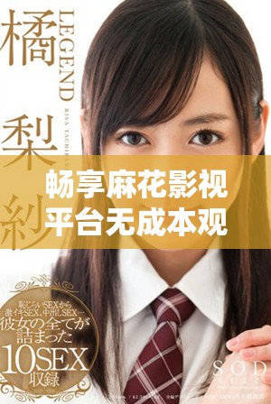 畅享麻花影视平台无成本观看丰富电视剧和电影的乐趣