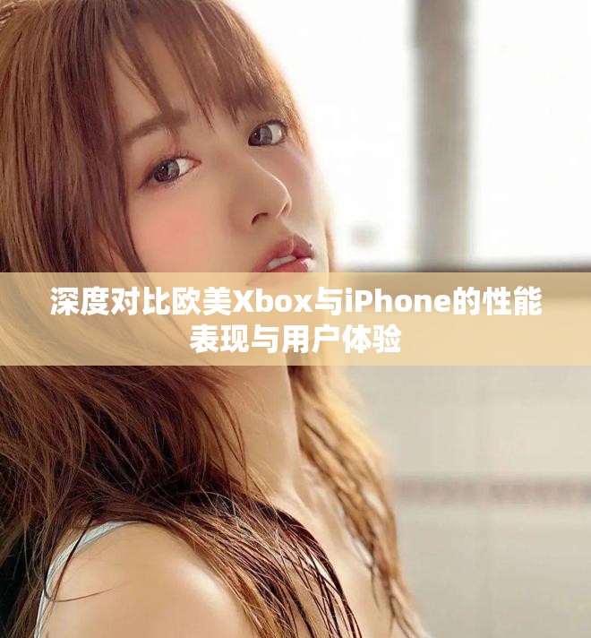 深度对比欧美Xbox与iPhone的性能表现与用户体验