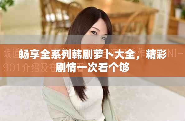 畅享全系列韩剧萝卜大全，精彩剧情一次看个够