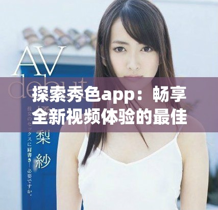 探索秀色app：畅享全新视频体验的最佳平台推荐