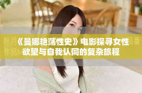 《曼娜艳荡性史》电影探寻女性欲望与自我认同的复杂旅程