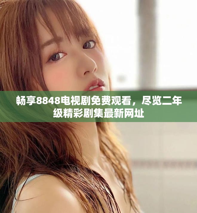畅享8848电视剧免费观看，尽览二年级精彩剧集最新网址