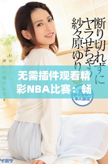 无需插件观看精彩NBA比赛：畅享腾讯体育JRS直播体验
