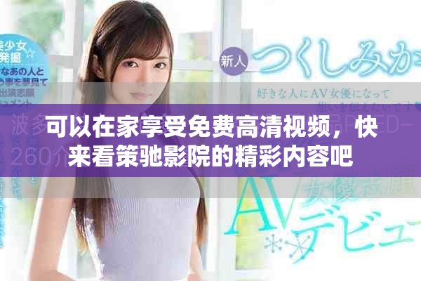 可以在家享受免费高清视频，快来看策驰影院的精彩内容吧