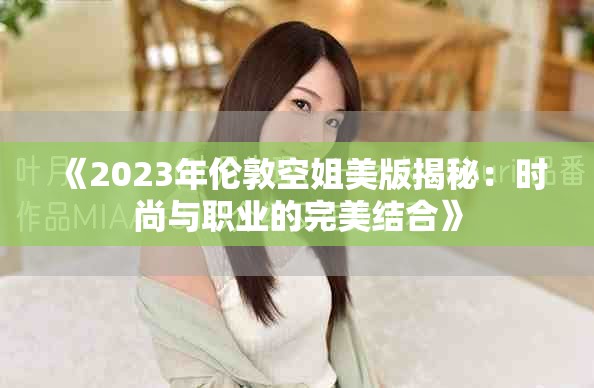 《2023年伦敦空姐美版揭秘：时尚与职业的完美结合》