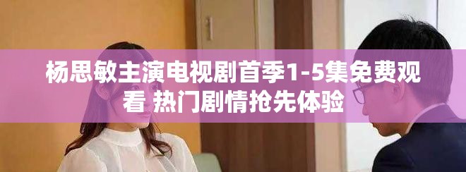 杨思敏主演电视剧首季1-5集免费观看 热门剧情抢先体验