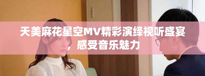 天美麻花星空MV精彩演绎视听盛宴，感受音乐魅力
