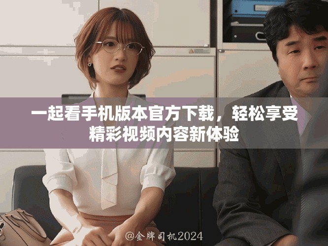 一起看手机版本官方下载，轻松享受精彩视频内容新体验