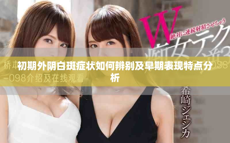 初期外阴白斑症状如何辨别及早期表现特点分析