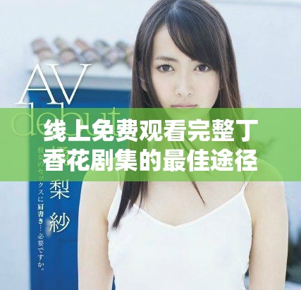 线上免费观看完整丁香花剧集的最佳途径分析