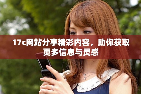 17c网站分享精彩内容，助你获取更多信息与灵感