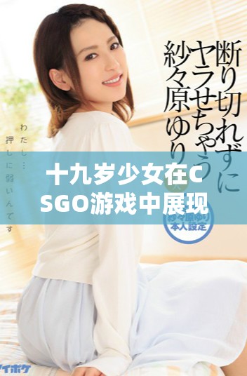 十九岁少女在CSGO游戏中展现暴躁性格引发关注