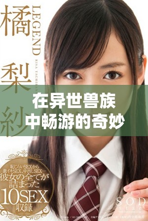 在异世兽族中畅游的奇妙旅程，享受无尽快感与冒险