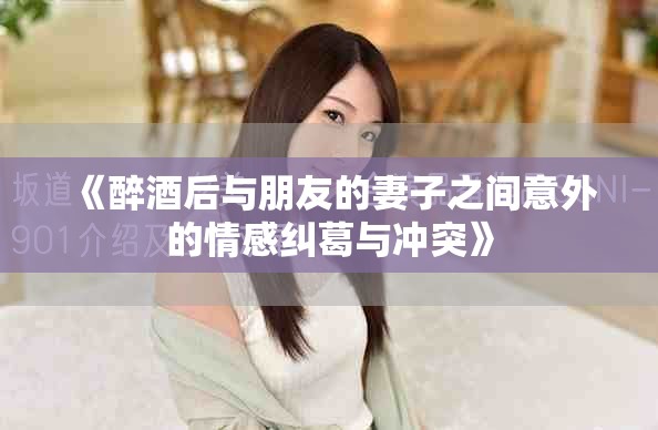 《醉酒后与朋友的妻子之间意外的情感纠葛与冲突》