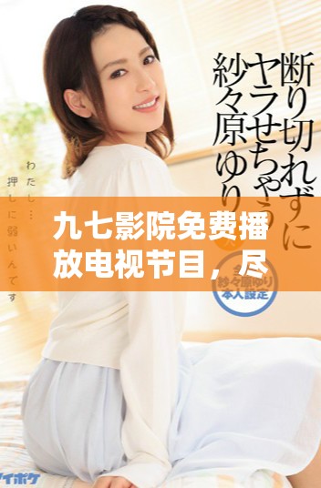 九七影院免费播放电视节目，尽享精彩影视盛宴不容错过