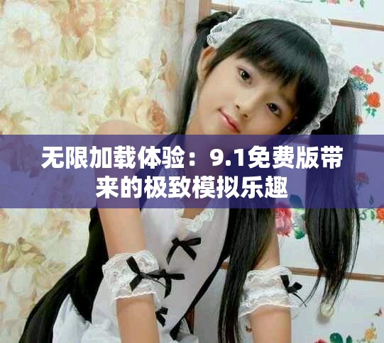 无限加载体验：9.1免费版带来的极致模拟乐趣