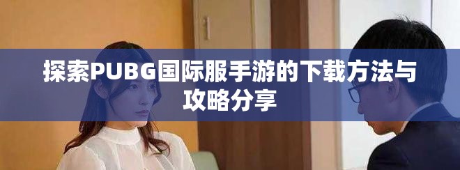 探索PUBG国际服手游的下载方法与攻略分享