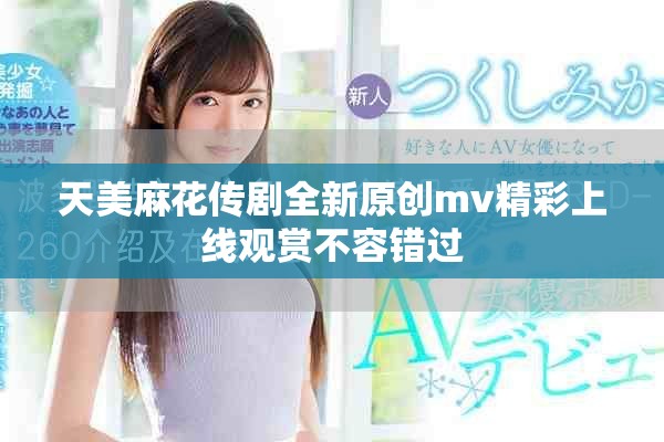 天美麻花传剧全新原创mv精彩上线观赏不容错过