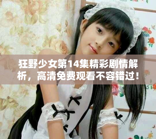 狂野少女第14集精彩剧情解析，高清免费观看不容错过！