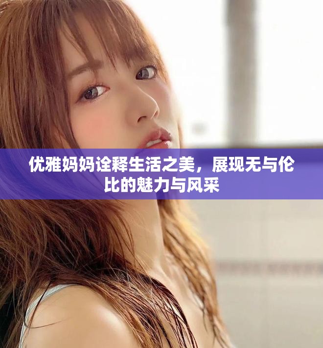 优雅妈妈诠释生活之美，展现无与伦比的魅力与风采