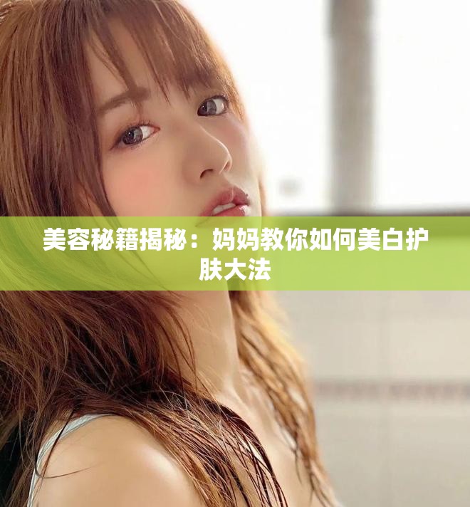 美容秘籍揭秘：妈妈教你如何美白护肤大法
