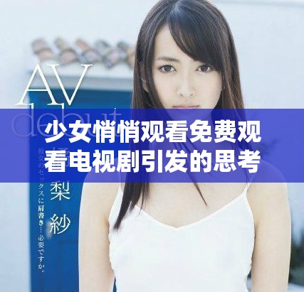 少女悄悄观看免费观看电视剧引发的思考与情感揭秘