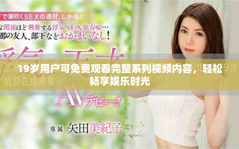 19岁用户可免费观看完整系列视频内容，轻松畅享娱乐时光