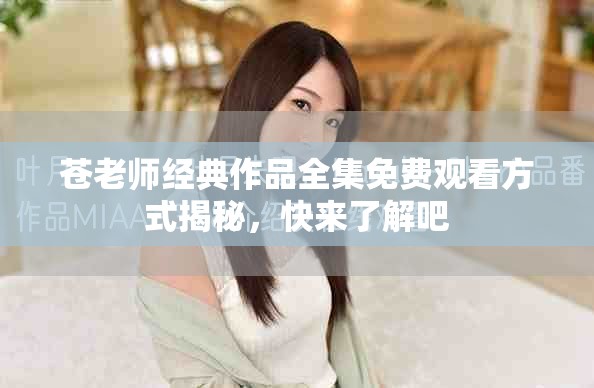 苍老师经典作品全集免费观看方式揭秘，快来了解吧
